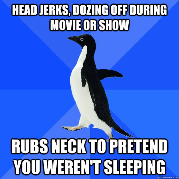 Head jerks, dozing off during movie or show Rubs neck to pretend you weren't sleeping  Socially Awkward Penguin