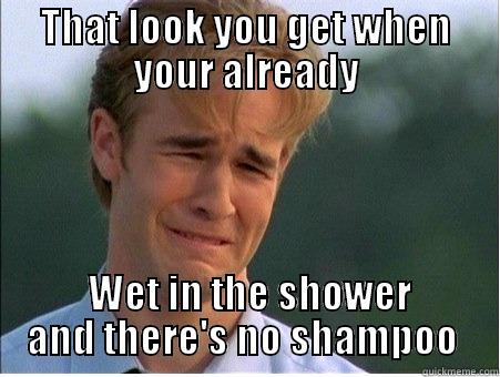 THAT LOOK YOU GET WHEN YOUR ALREADY  WET IN THE SHOWER AND THERE'S NO SHAMPOO  1990s Problems