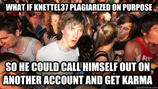 What if knettel37 plagiarized on purpose so he could call himself out on another account and get karma - What if knettel37 plagiarized on purpose so he could call himself out on another account and get karma  Sudden Clarity Clarence