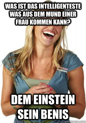 was ist das intelligenteste was aus dem mund einer frau kommen kann? dem Einstein sein benis  Friend Zone Fiona