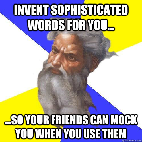 Invent sophisticated words for you... ...so your friends can mock you when you use them  Advice God