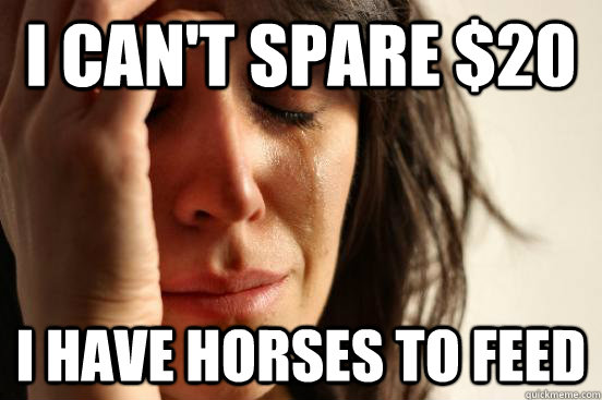 I can't spare $20 I have horses to feed  First World Problems