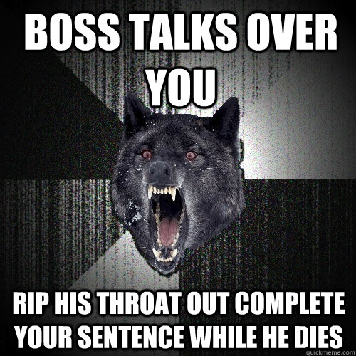 Boss talks over you Rip his throat out Complete your sentence while he dies  Insanity Wolf