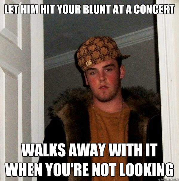 let him hit your blunt at a concert walks away with it when you're not looking  Scumbag Steve
