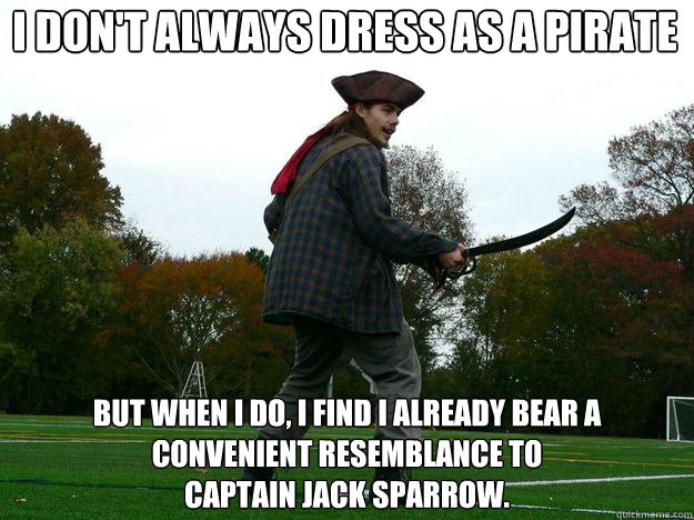 I don't always dress as a pirate but when I do, I find I already bear a convenient resemblance to 
Captain Jack Sparrow.  - I don't always dress as a pirate but when I do, I find I already bear a convenient resemblance to 
Captain Jack Sparrow.   Pirate