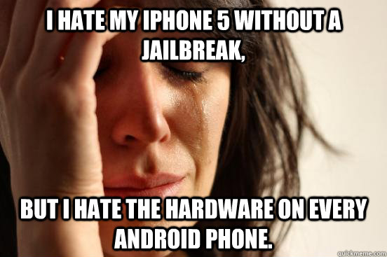 I hate my iphone 5 without a jailbreak, but I hate the hardware on every Android phone.  - I hate my iphone 5 without a jailbreak, but I hate the hardware on every Android phone.   First World Problems
