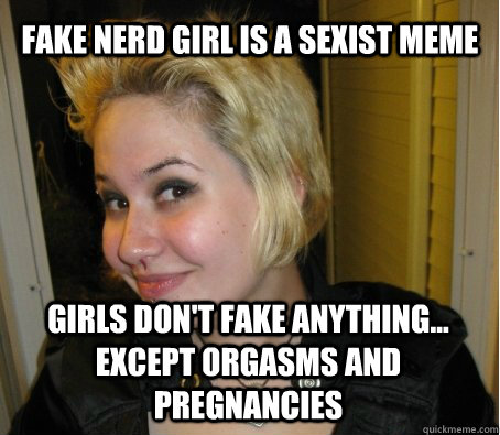 fake nerd girl is a sexist meme girls don't fake anything... except orgasms and pregnancies - fake nerd girl is a sexist meme girls don't fake anything... except orgasms and pregnancies  3rd wave feminist