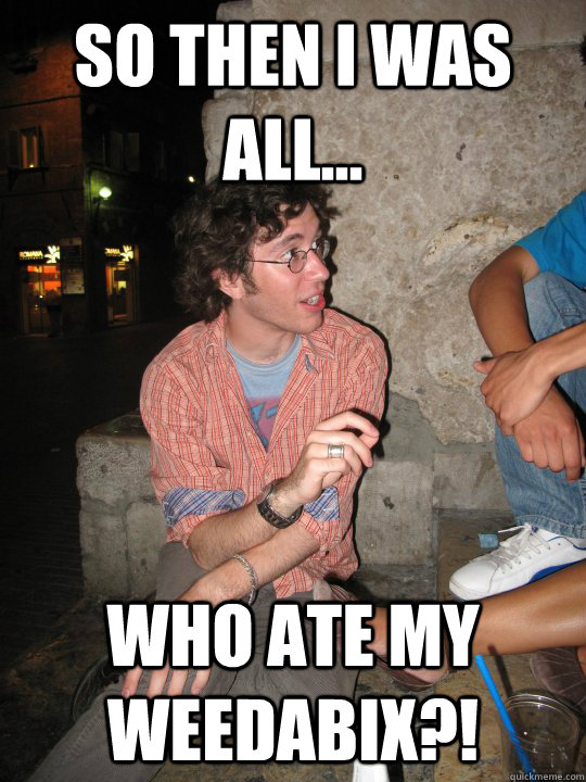 So then i was all... who ate my weedabix?! - So then i was all... who ate my weedabix?!  Scumbag Sarkis