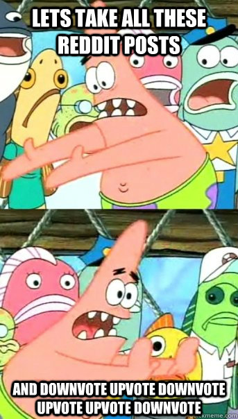 Lets take all these reddit posts and downvote upvote downvote upvote upvote downvote   Push it somewhere else Patrick