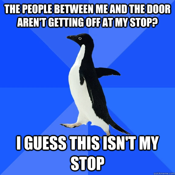 The people between me and the door aren't getting off at my stop? I guess this isn't my stop  Socially Awkward Penguin