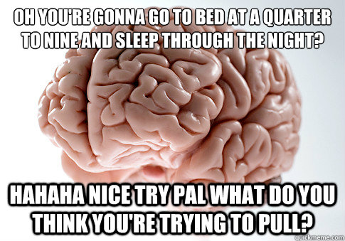 oh you're gonna go to bed at a quarter to nine and sleep through the night? Hahaha nice try pal what do you think you're trying to pull?  Scumbag Brain