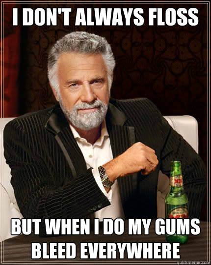 I don't always floss But when I do my gums bleed everywhere  The Most Interesting Man In The World