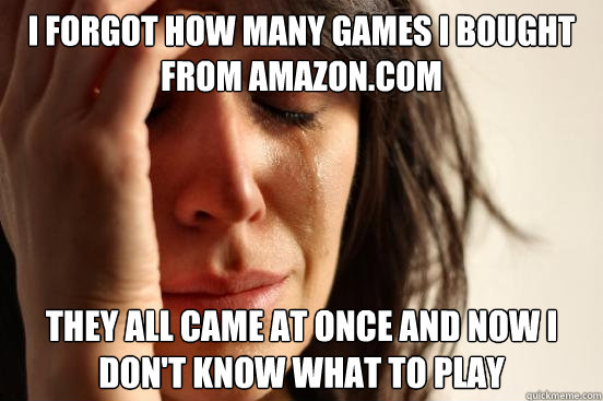 I forgot how many games I bought from Amazon.com They all came at once and now I don't know what to play  First World Problems