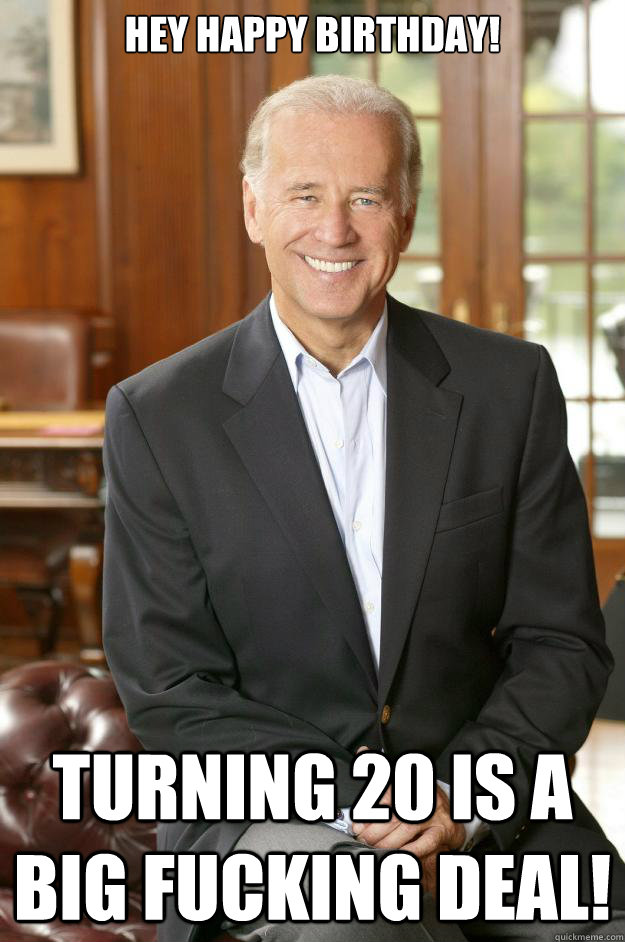 HEY HAPPY BIRTHDAY! turning 20 is a big fucking deal!  Joe Biden