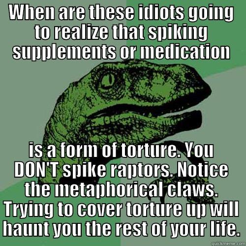 WHEN ARE THESE IDIOTS GOING TO REALIZE THAT SPIKING SUPPLEMENTS OR MEDICATION IS A FORM OF TORTURE. YOU DON'T SPIKE RAPTORS. NOTICE THE METAPHORICAL CLAWS. TRYING TO COVER TORTURE UP WILL HAUNT YOU THE REST OF YOUR LIFE. Philosoraptor