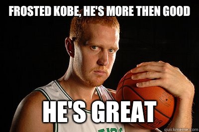 Frosted Kobe, he's more then good HE'S GREAT  Brian Scalabrine