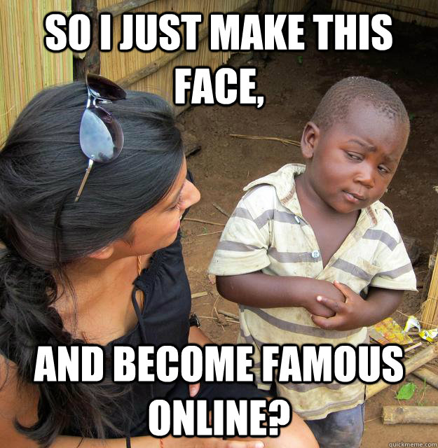 So i just make this face, And become famous online?  Skeptical Third World Kid
