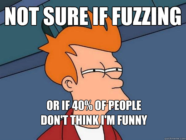 Not sure if fuzzing or if 40% of people 
don't think I'm funny  Futurama Fry