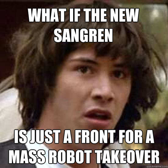 what if the new sangren is just a front for a mass robot takeover  conspiracy keanu