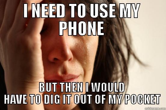 I NEED TO USE MY PHONE BUT THEN I WOULD HAVE TO DIG IT OUT OF MY POCKET First World Problems
