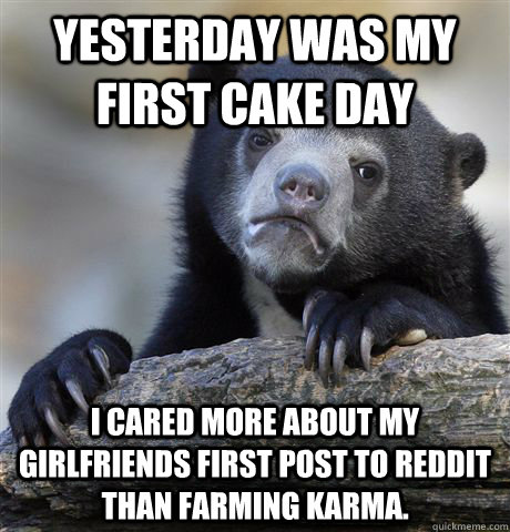 Yesterday was my first cake day I cared more about my girlfriends first post to reddit than farming karma.  - Yesterday was my first cake day I cared more about my girlfriends first post to reddit than farming karma.   Confession Bear