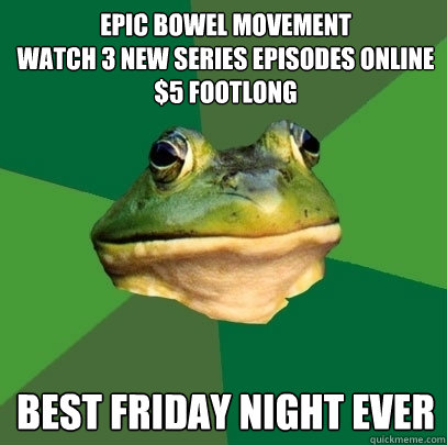epic bowel movement
watch 3 new series episodes online
$5 footlong best friday night ever  Foul Bachelor Frog