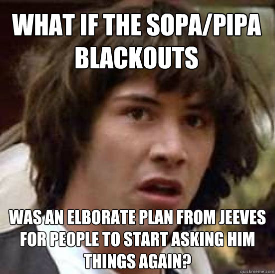 What if the sopa/pipa blackouts was an elborate plan from jeeves for people to start asking him things again?  conspiracy keanu