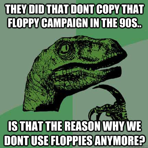 they did that dont copy that floppy campaign in the 90s.. is that the reason why we dont use floppies anymore?  Philosoraptor