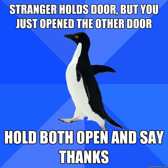 Stranger holds door, but you just opened the other door hold both open and say thanks
  Socially Awkward Penguin
