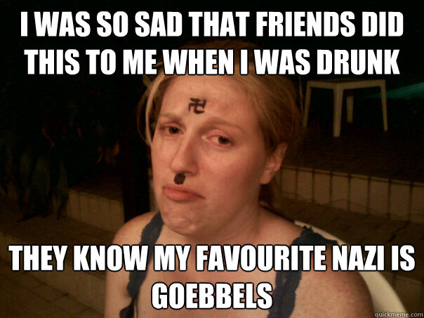i was so sad that friends did this to me when i was drunk they know my favourite nazi is Goebbels  Sad Hitler Girl