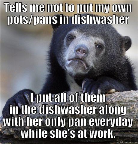 TELLS ME NOT TO PUT MY OWN POTS/PANS IN DISHWASHER I PUT ALL OF THEM IN THE DISHWASHER ALONG WITH HER ONLY PAN EVERYDAY WHILE SHE'S AT WORK. Confession Bear