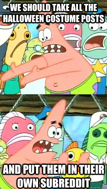 we should take all the halloween costume posts and put them in their own subreddit  Push it somewhere else Patrick