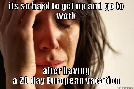 ITS SO HARD TO GET UP AND GO TO WORK AFTER HAVING A 20 DAY EUROPEAN VACATION First World Problems