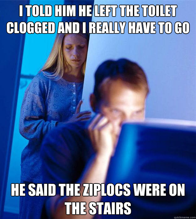 I told him he left the toilet clogged and I really have to go He said the ziplocs were on the stairs  Redditors Wife