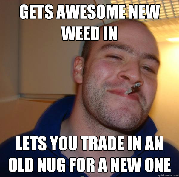 gets awesome new weed in lets you trade in an old nug for a new one - gets awesome new weed in lets you trade in an old nug for a new one  Misc