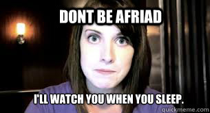 Dont be afriad i'll watch you when you sleep.  