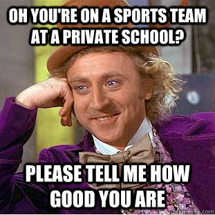Oh you're on a sports team at a private school? Please tell me how good you are  Condescending Wonka