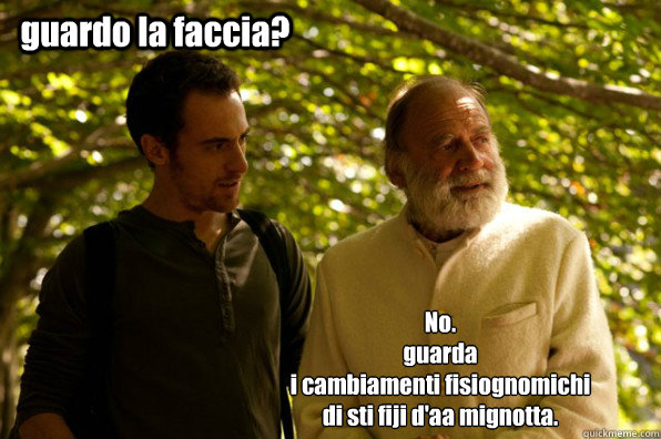 guardo la faccia? No. 
guarda 
i cambiamenti fisiognomichi  
di sti fiji d'aa mignotta. - guardo la faccia? No. 
guarda 
i cambiamenti fisiognomichi  
di sti fiji d'aa mignotta.  Elio terzano