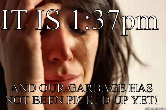 IT IS 1:37PM  AND OUR GARBAGE HAS NOT BEEN PICKED UP YET! First World Problems
