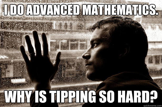 I do advanced mathematics. Why is tipping so hard?  Over-Educated Problems