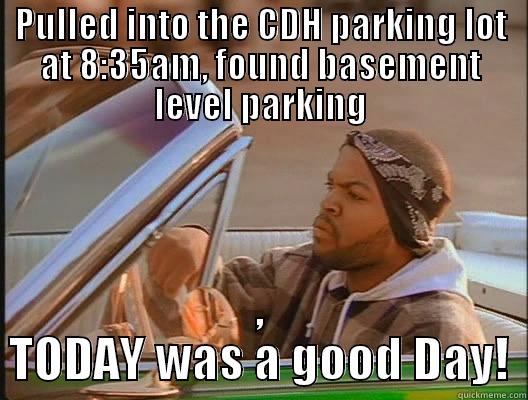 Found Parking! - PULLED INTO THE CDH PARKING LOT AT 8:35AM, FOUND BASEMENT LEVEL PARKING , TODAY WAS A GOOD DAY! today was a good day