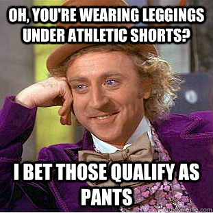 Oh, you're wearing leggings under athletic shorts? I bet those qualify as pants  Condescending Wonka