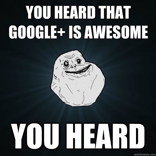 You heard that google+ is awesome you heard  Forever Alone