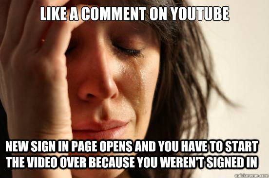 Like a comment on youtube New sign in page opens and you have to start the video over because you weren't signed in  First World Problems