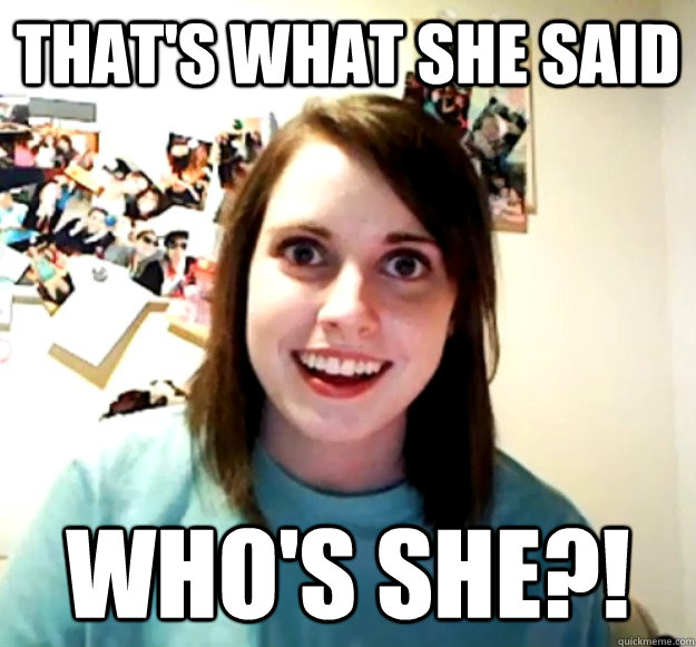 That's What she said who's she?!  Overly Attached Girlfriend