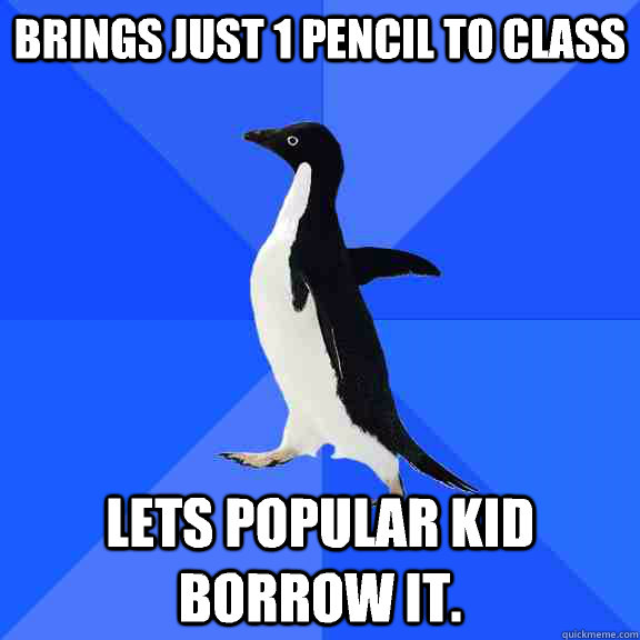 Brings just 1 pencil to class lets popular kid borrow it.  Socially Awkward Penguin