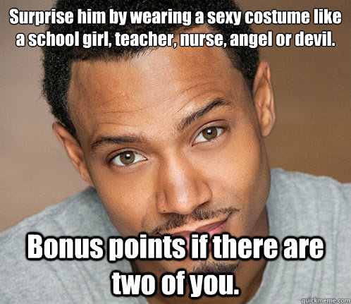 Surprise him by wearing a sexy costume like a school girl, teacher, nurse, angel or devil. Bonus points if there are two of you. - Surprise him by wearing a sexy costume like a school girl, teacher, nurse, angel or devil. Bonus points if there are two of you.  Actual Sexual Advice Guy