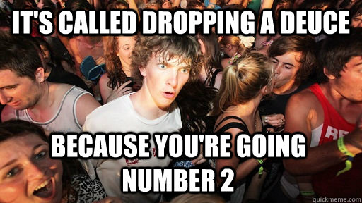 it's called dropping a deuce because you're going number 2  Sudden Clarity Clarence