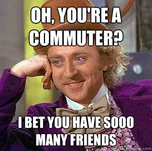 oh, you're a commuter? I bet you have sooo many friends  Condescending Wonka