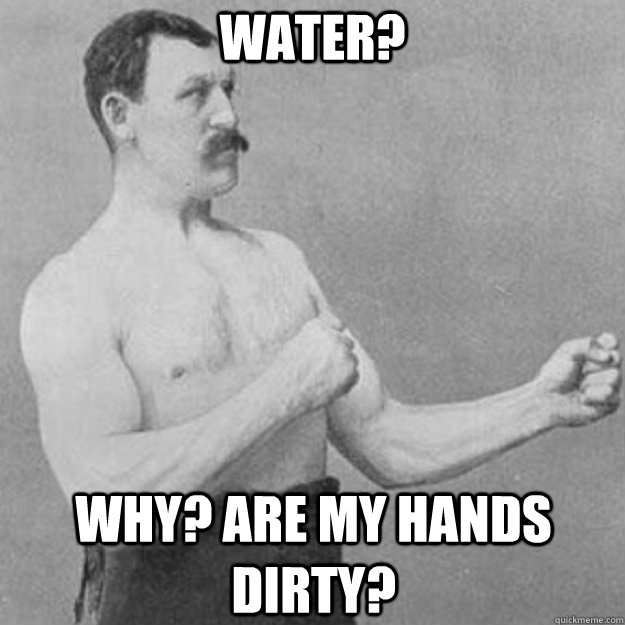 Water? Why? are my hands dirty?  overly manly man